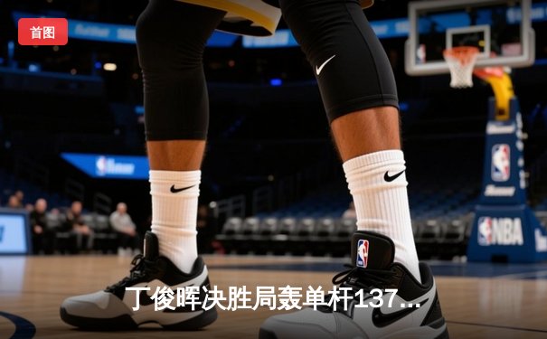 丁俊晖决胜局轰单杆137分 中式台球世锦赛上演史诗级逆转